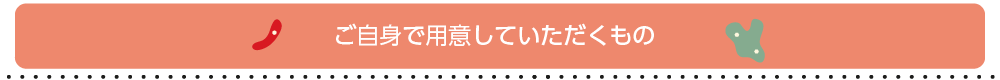 ご自身で用意していただくもの